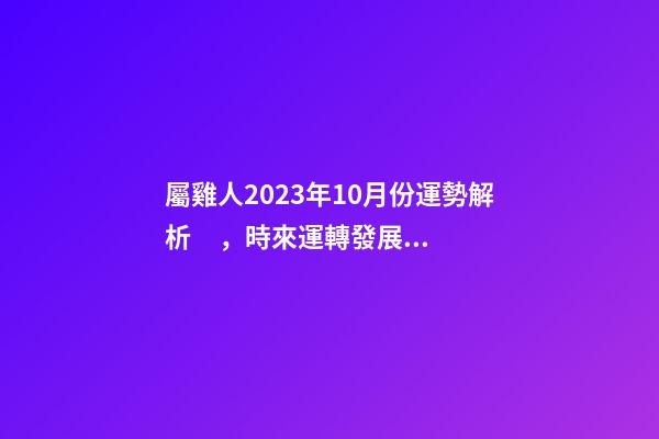 屬雞人2023年10月份運勢解析，時來運轉發展趨勢良好